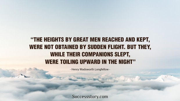 the heights by great men reached and kept were not attained by sudden flight, but they, while their companions slept, were toiling upward in the night   henry wadsworth longfellow